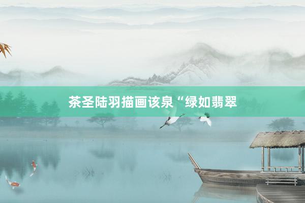 茶圣陆羽描画该泉“绿如翡翠